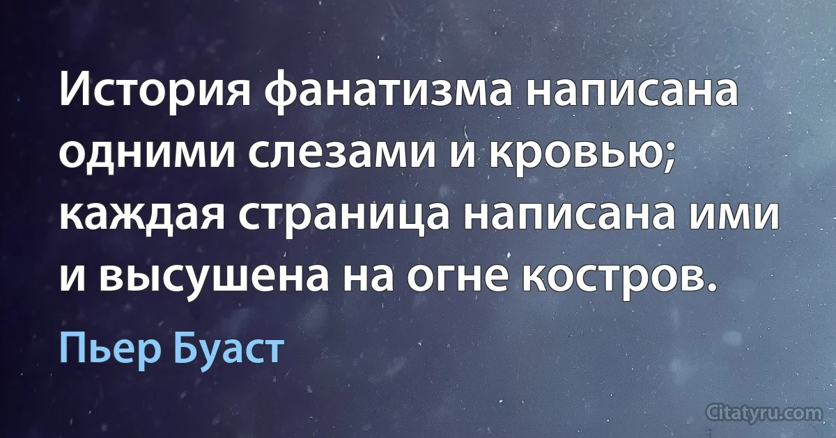 История фанатизма написана одними слезами и кровью; каждая страница написана ими и высушена на огне костров. (Пьер Буаст)