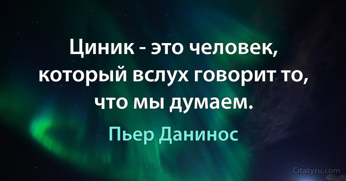 Циник - это человек, который вслух говорит то, что мы думаем. (Пьер Данинос)