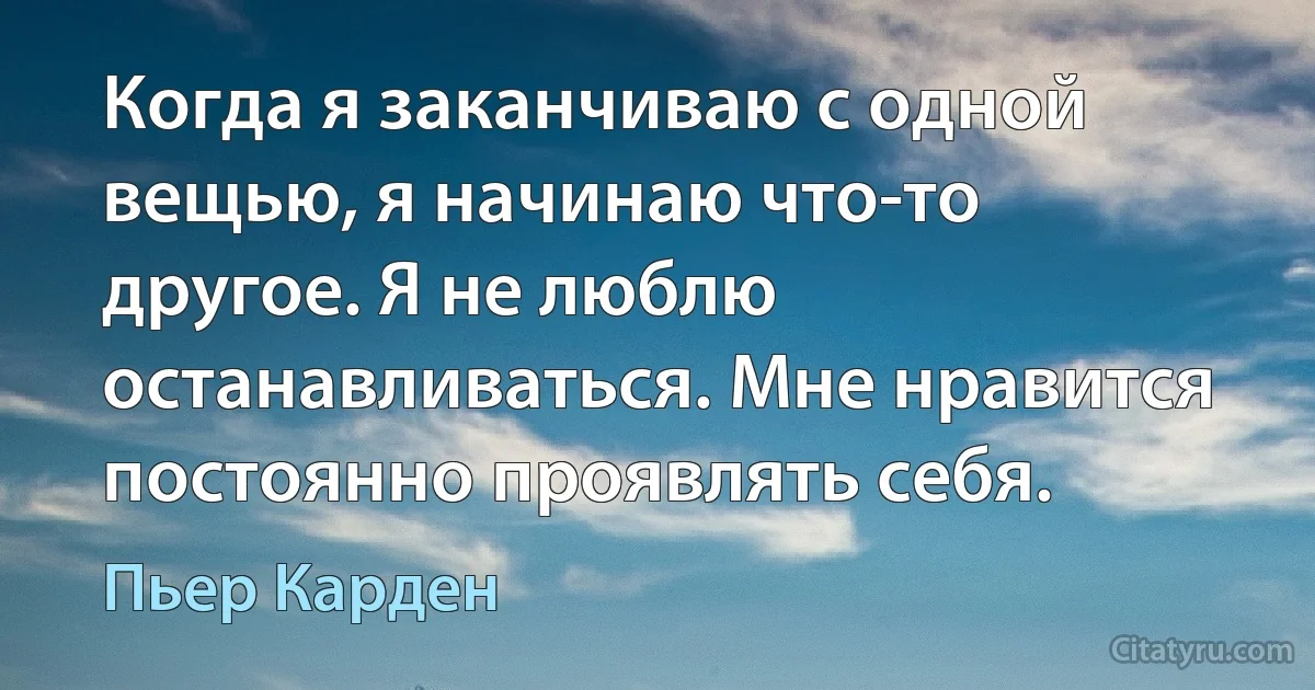 Когда я заканчиваю с одной вещью, я начинаю что-то другое. Я не люблю останавливаться. Мне нравится постоянно проявлять себя. (Пьер Карден)