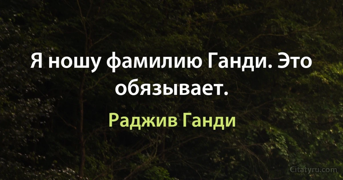 Я ношу фамилию Ганди. Это обязывает. (Раджив Ганди)