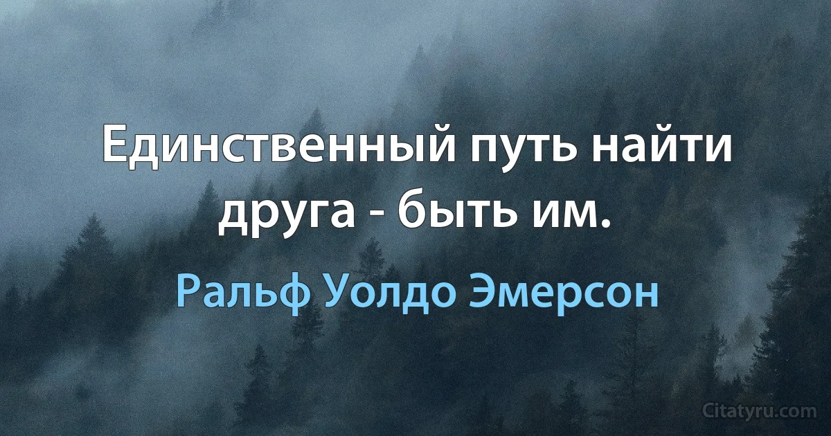 Единственный путь найти друга - быть им. (Ральф Уолдо Эмерсон)