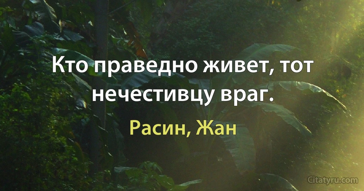 Кто праведно живет, тот нечестивцу враг. (Расин, Жан)