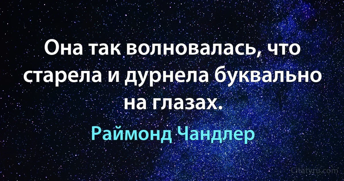 Она так волновалась, что старела и дурнела буквально на глазах. (Раймонд Чандлер)