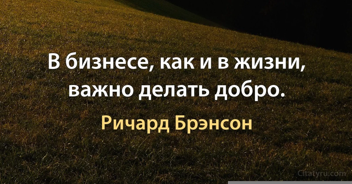 В бизнесе, как и в жизни, важно делать добро. (Ричард Брэнсон)