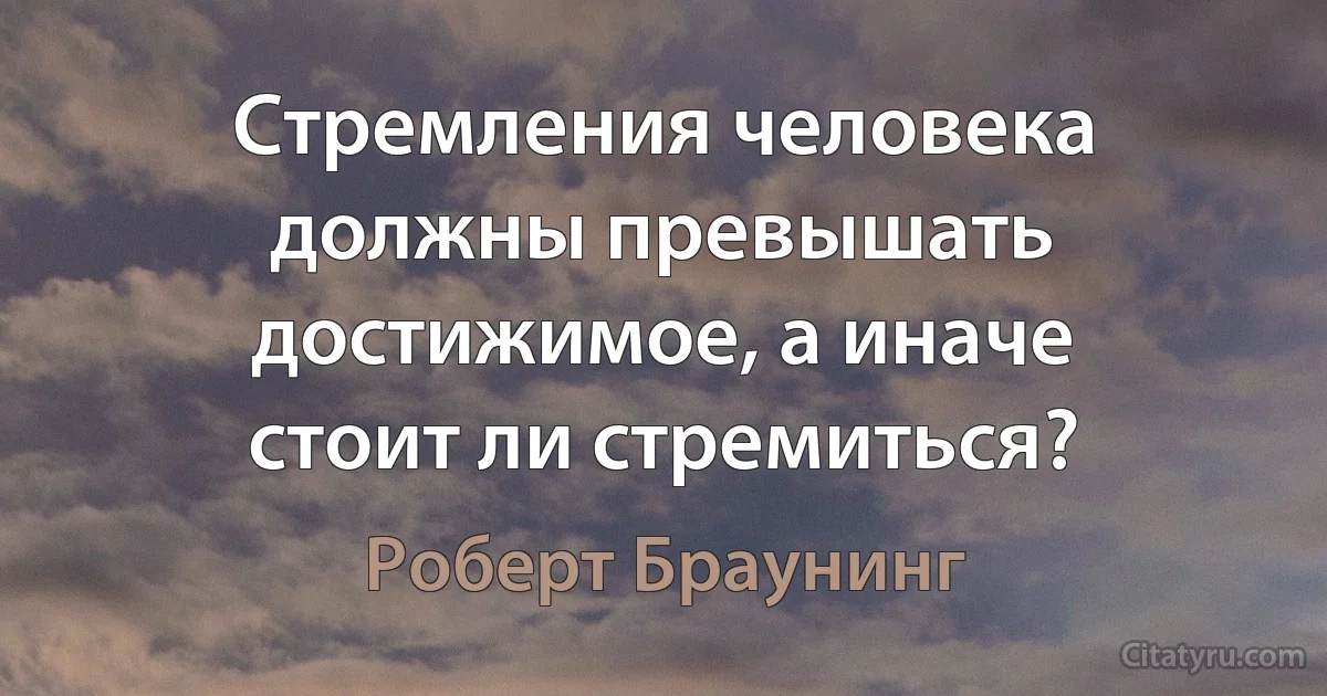 Стремления человека должны превышать достижимое, а иначе стоит ли стремиться? (Роберт Браунинг)