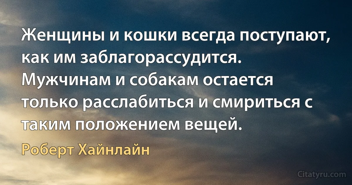 Женщины и кошки всегда поступают, как им заблагорассудится. Мужчинам и собакам остается только расслабиться и смириться с таким положением вещей. (Роберт Хайнлайн)