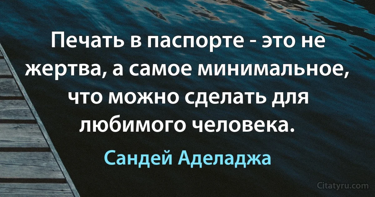 Печать в паспорте - это не жертва, а самое минимальное, что можно сделать для любимого человека. (Сандей Аделаджа)