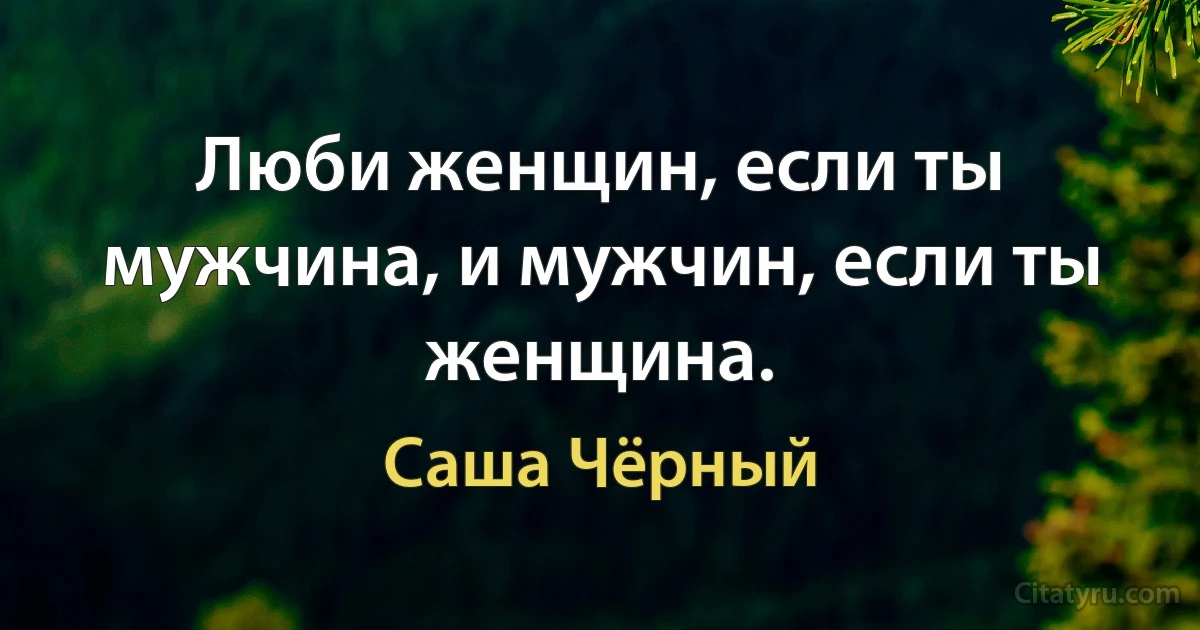 Люби женщин, если ты мужчина, и мужчин, если ты женщина. (Саша Чёрный)