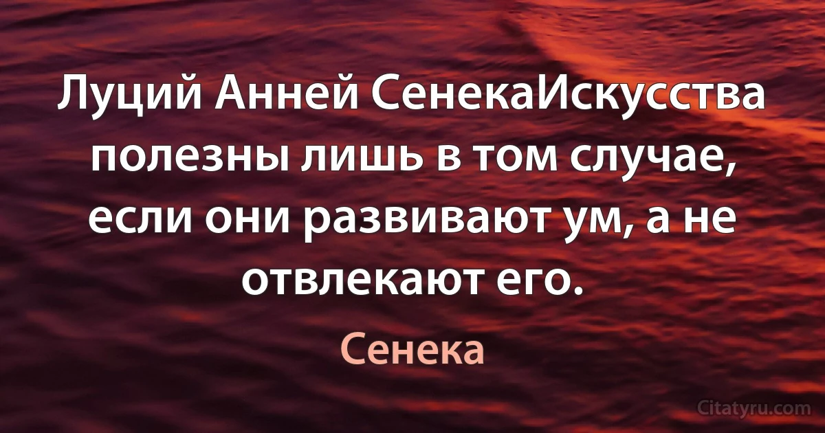 Луций Анней СенекаИскусства полезны лишь в том случае, если они развивают ум, а не отвлекают его. (Сенека)