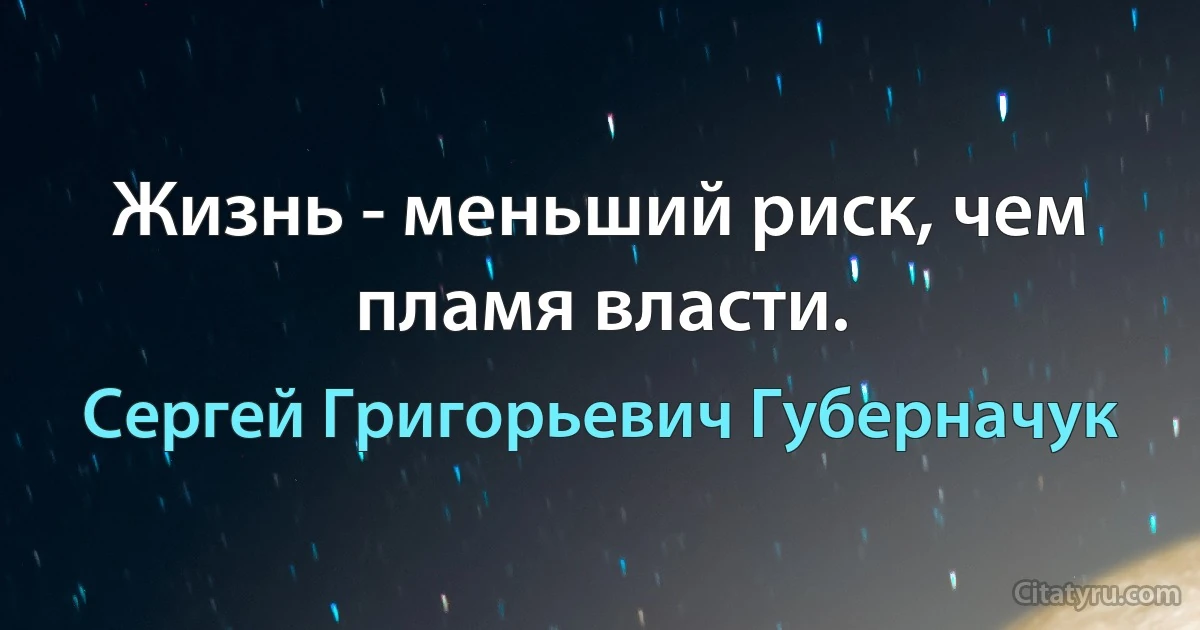 Жизнь - меньший риск, чем пламя власти. (Сергей Григорьевич Губерначук)