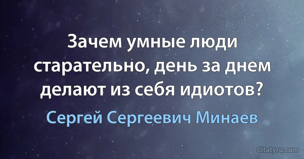 Зачем умные люди старательно, день за днем делают из себя идиотов? (Сергей Сергеевич Минаев)