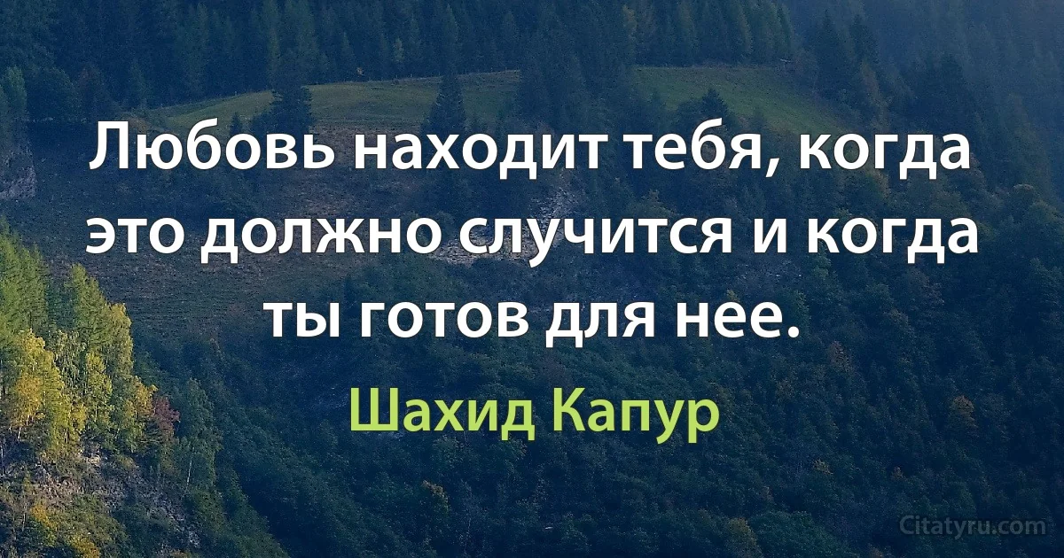 Любовь находит тебя, когда это должно случится и когда ты готов для нее. (Шахид Капур)