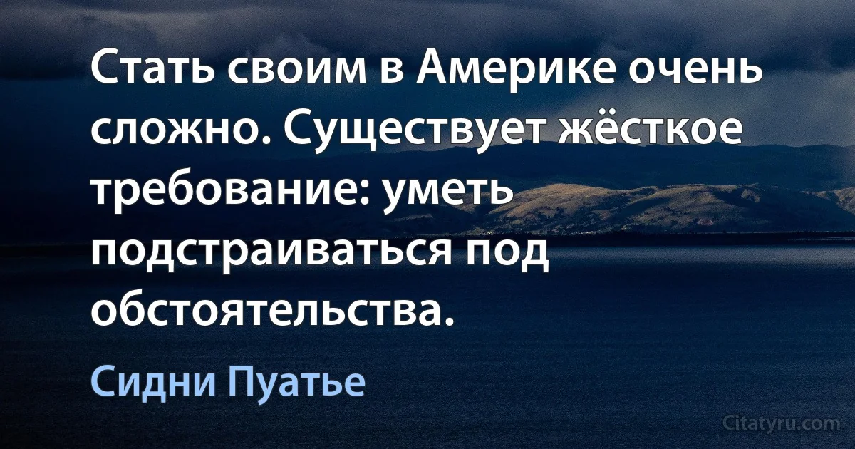 Стать своим в Америке очень сложно. Существует жёсткое требование: уметь подстраиваться под обстоятельства. (Сидни Пуатье)