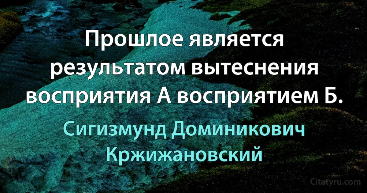 Прошлое является результатом вытеснения восприятия А восприятием Б. (Сигизмунд Доминикович Кржижановский)