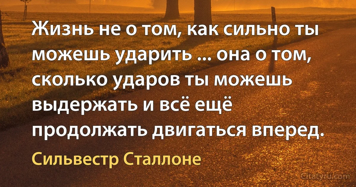 Жизнь не о том, как сильно ты можешь ударить ... она о том, сколько ударов ты можешь выдержать и всё ещё продолжать двигаться вперед. (Сильвестр Сталлоне)