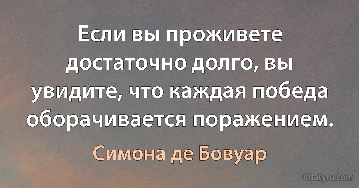 Если вы проживете достаточно долго, вы увидите, что каждая победа оборачивается поражением. (Симона де Бовуар)