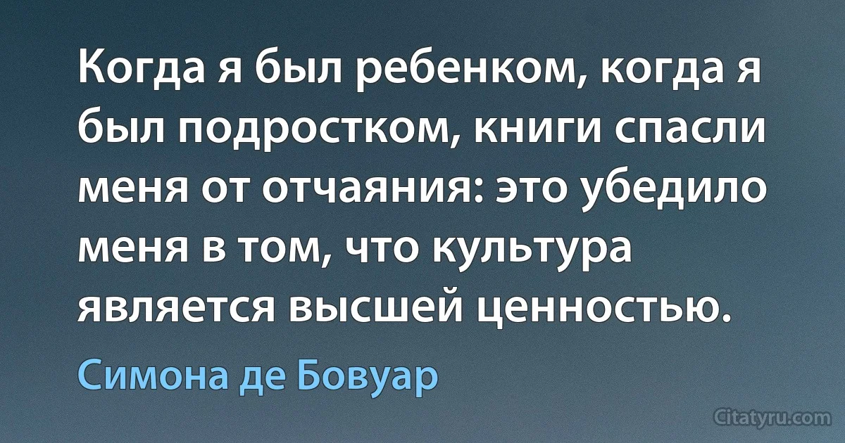 Когда я был ребенком, когда я был подростком, книги спасли меня от отчаяния: это убедило меня в том, что культура является высшей ценностью. (Симона де Бовуар)