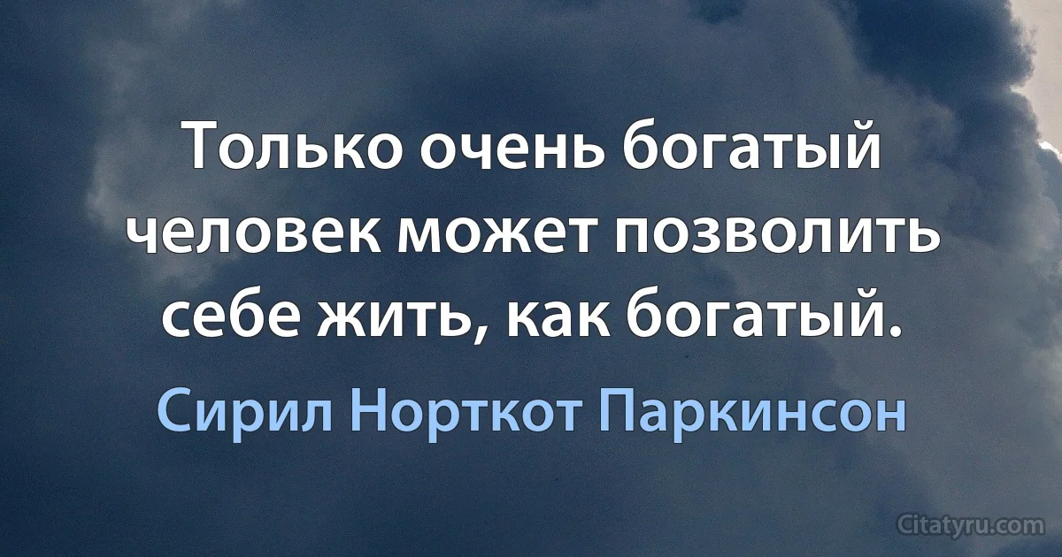 Только очень богатый человек может позволить себе жить, как богатый. (Сирил Норткот Паркинсон)