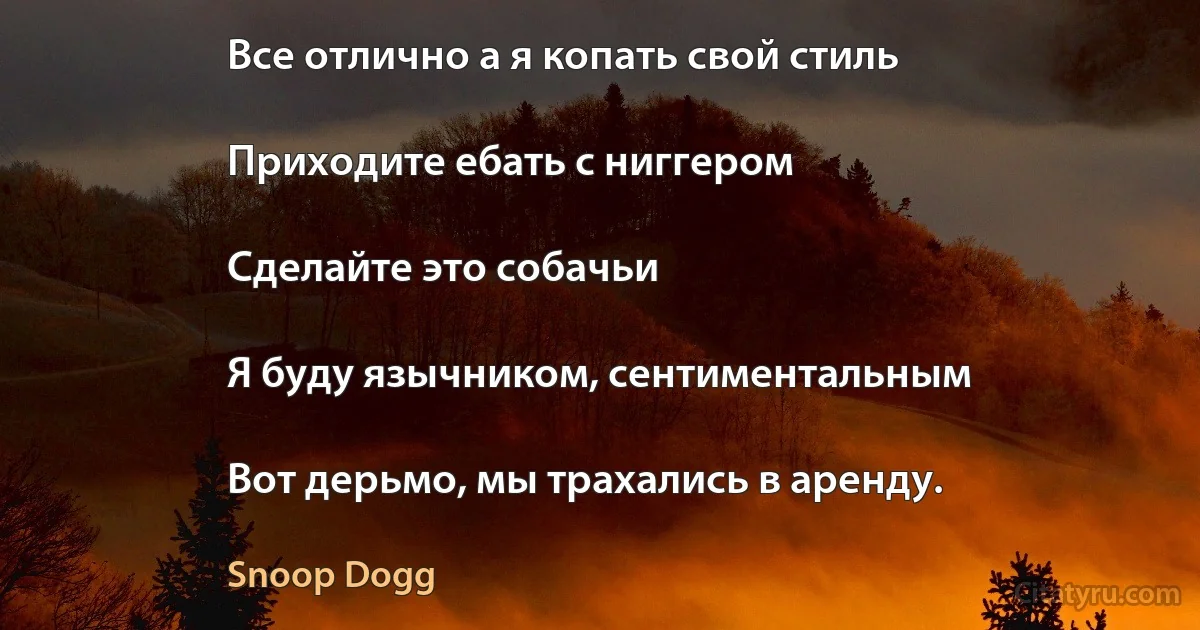 Все отлично а я копать свой стиль

Приходите ебать с ниггером

Сделайте это собачьи

Я буду язычником, сентиментальным

Вот дерьмо, мы трахались в аренду. (Snoop Dogg)