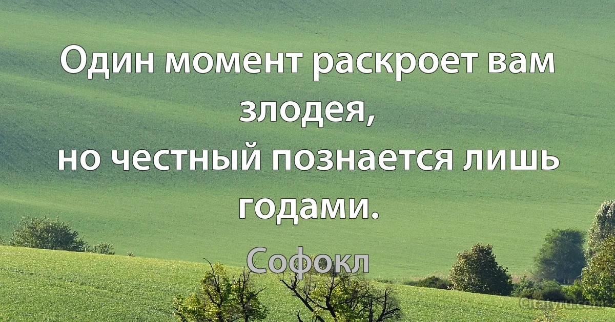 Один момент раскроет вам злодея,
но честный познается лишь годами. (Софокл)