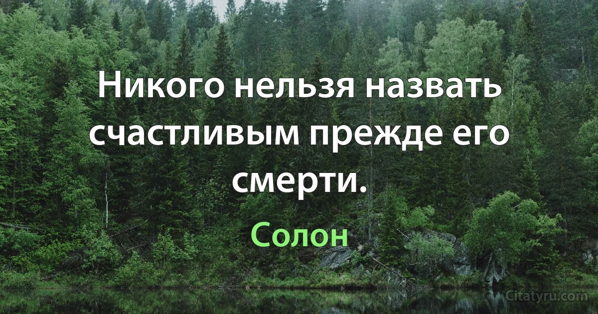 Никого нельзя назвать счастливым прежде его смерти. (Солон)