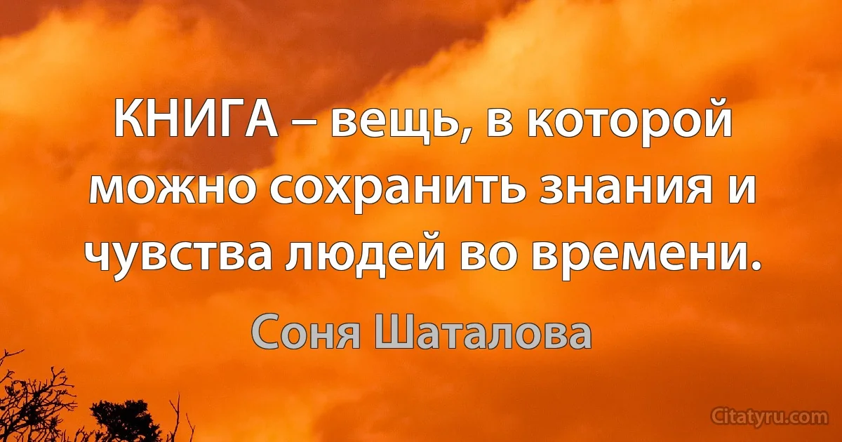 КНИГА – вещь, в которой можно сохранить знания и чувства людей во времени. (Соня Шаталова)