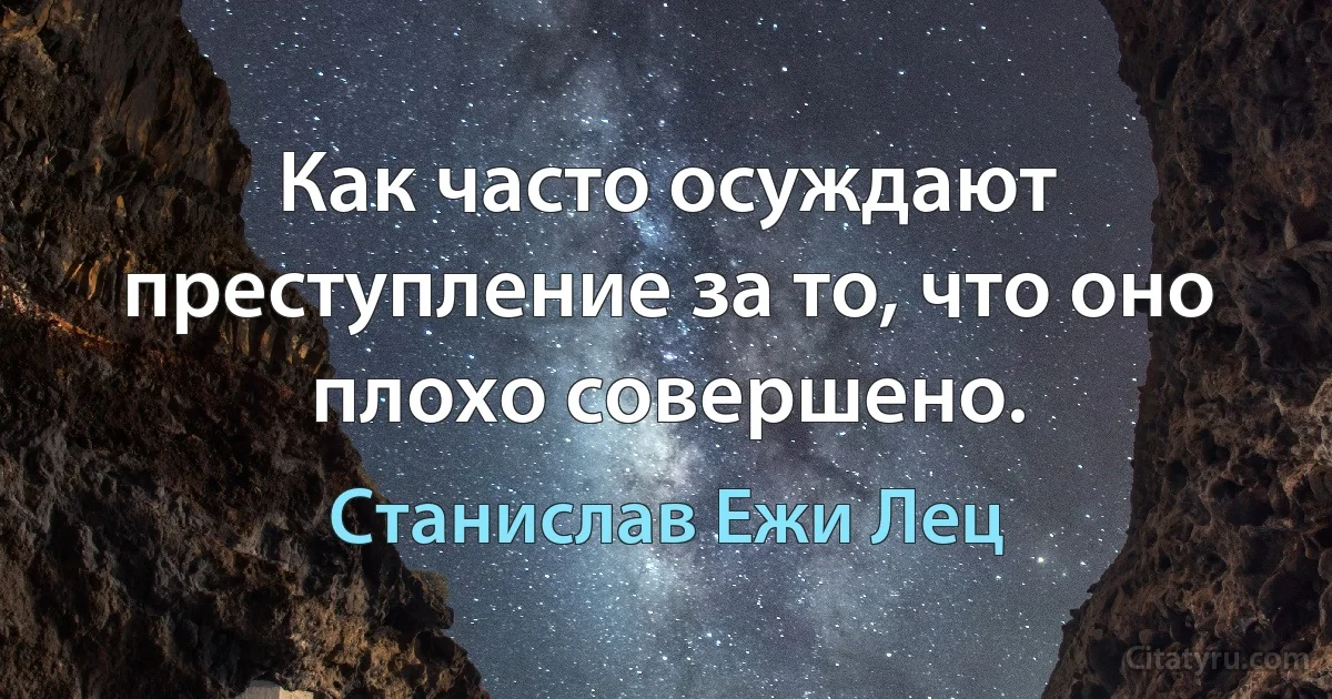 Как часто осуждают преступление за то, что оно плохо совершено. (Станислав Ежи Лец)