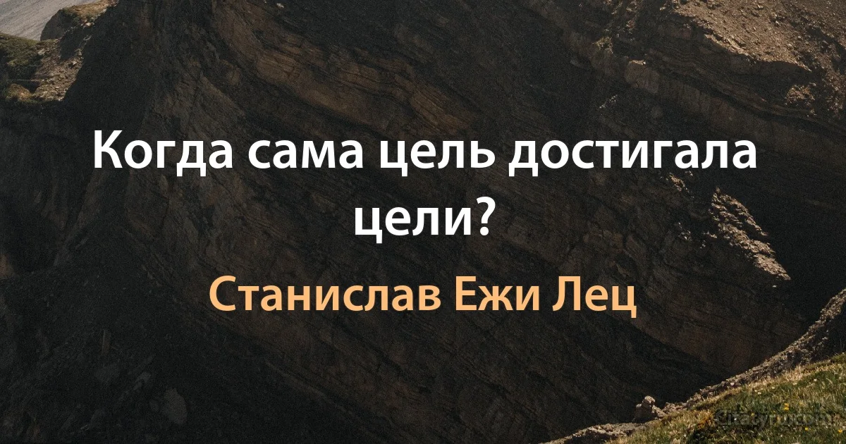 Когда сама цель достигала цели? (Станислав Ежи Лец)