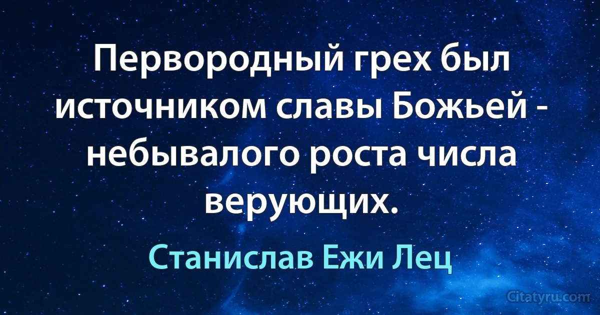 Первородный грех был источником славы Божьей - небывалого роста числа верующих. (Станислав Ежи Лец)