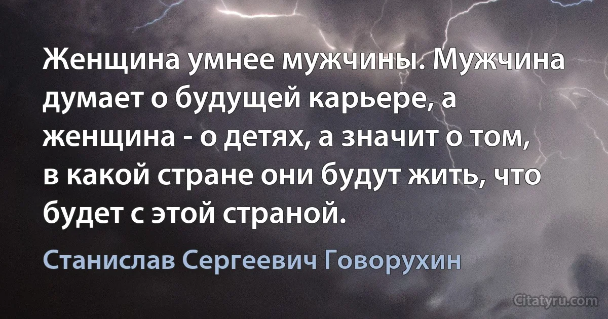 Женщина умнее мужчины. Мужчина думает о будущей карьере, а женщина - о детях, а значит о том, в какой стране они будут жить, что будет с этой страной. (Станислав Сергеевич Говорухин)