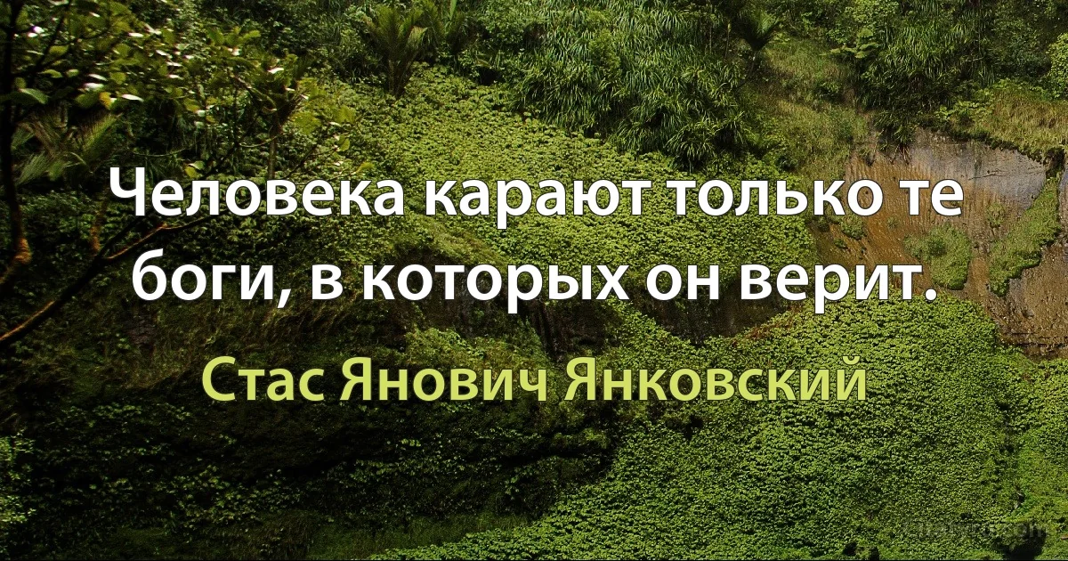 Человека карают только те боги, в которых он верит. (Стас Янович Янковский)