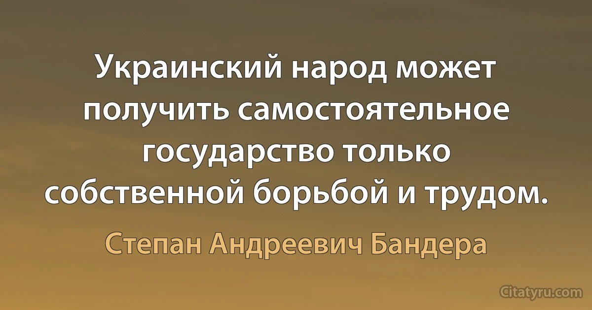 Украинский народ может получить самостоятельное государство только собственной борьбой и трудом. (Степан Андреевич Бандера)