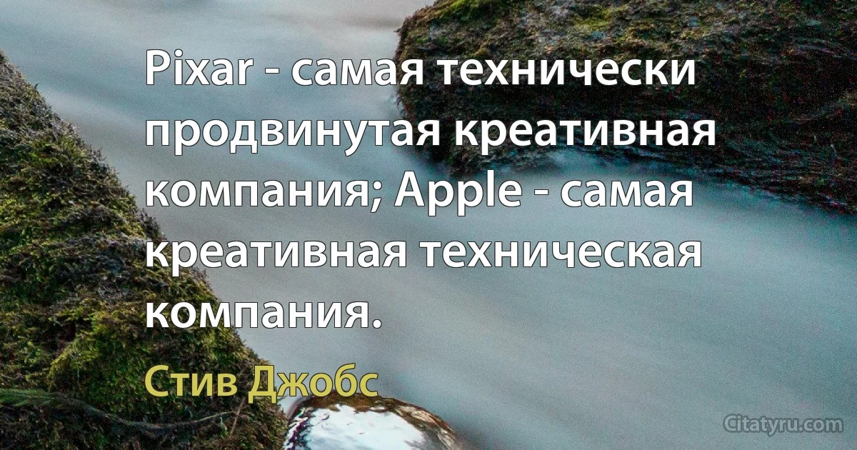 Pixar - самая технически продвинутая креативная компания; Apple - самая креативная техническая компания. (Стив Джобс)