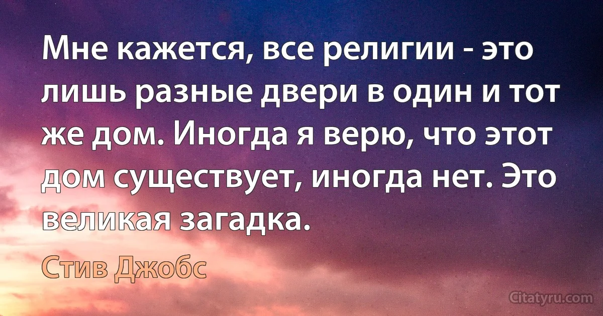 Мне кажется, все религии - это лишь разные двери в один и тот же дом. Иногда я верю, что этот дом существует, иногда нет. Это великая загадка. (Стив Джобс)