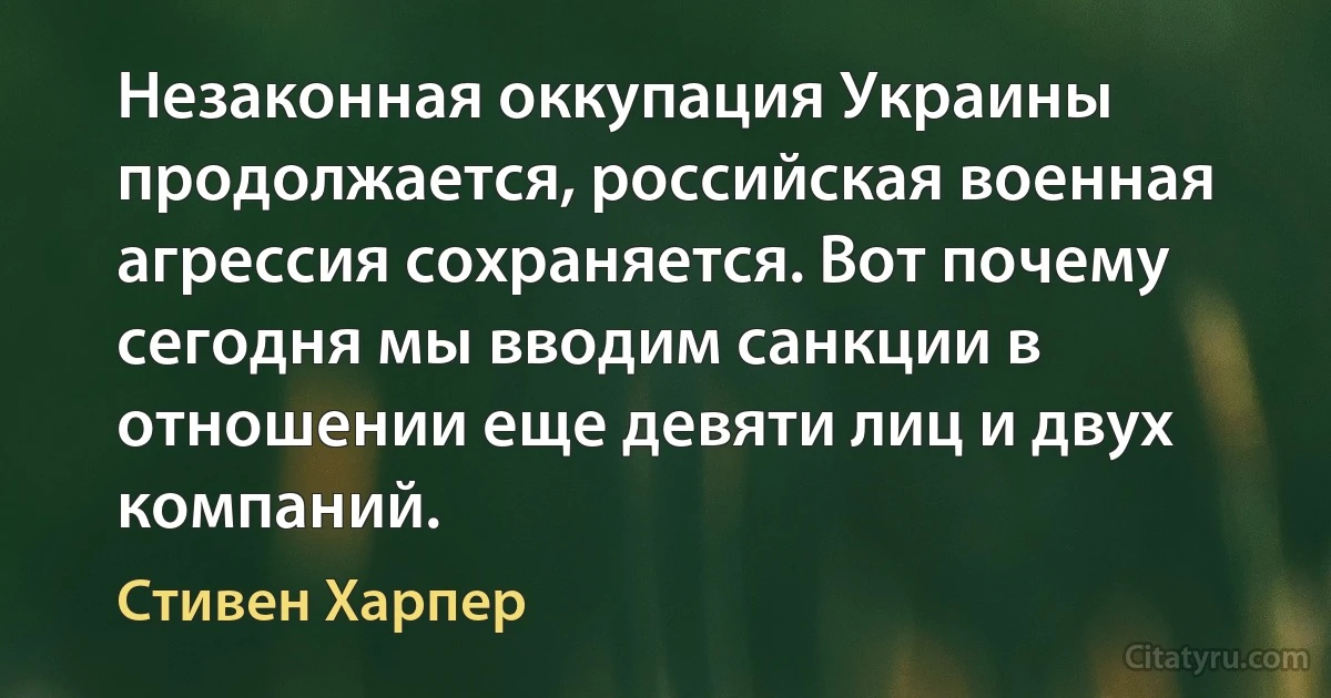 Незаконная оккупация Украины продолжается, российская военная агрессия сохраняется. Вот почему сегодня мы вводим санкции в отношении еще девяти лиц и двух компаний. (Стивен Харпер)