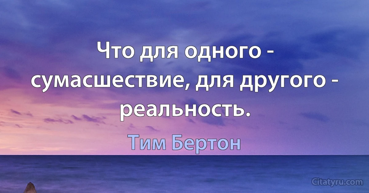 Что для одного - сумасшествие, для другого - реальность. (Тим Бертон)