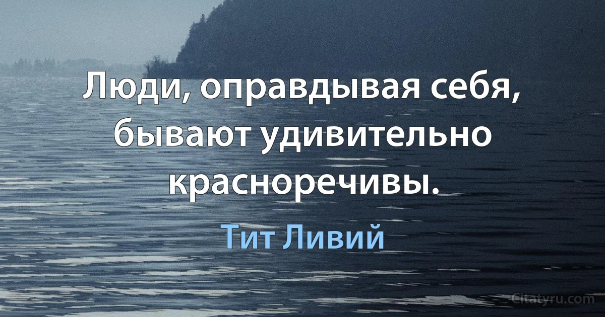 Люди, оправдывая себя, бывают удивительно красноречивы. (Тит Ливий)