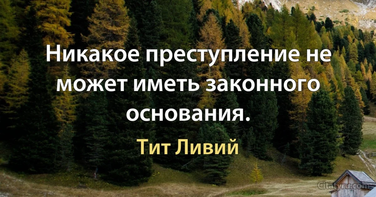 Никакое преступление не может иметь законного основания. (Тит Ливий)