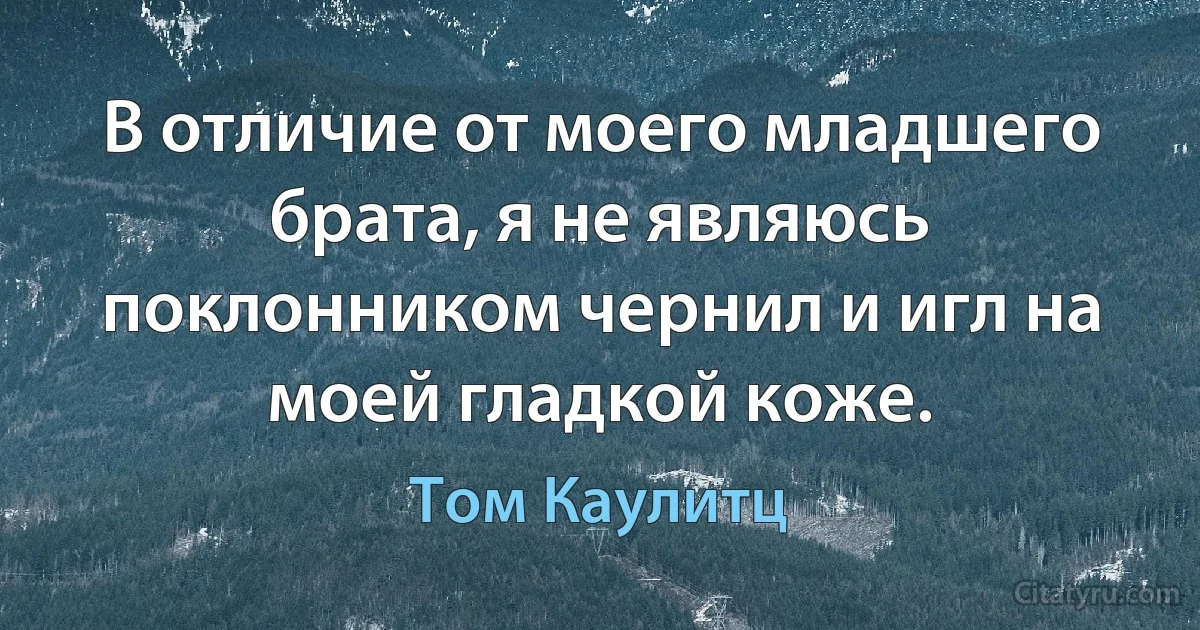 В отличие от моего младшего брата, я не являюсь поклонником чернил и игл на моей гладкой коже. (Том Каулитц)