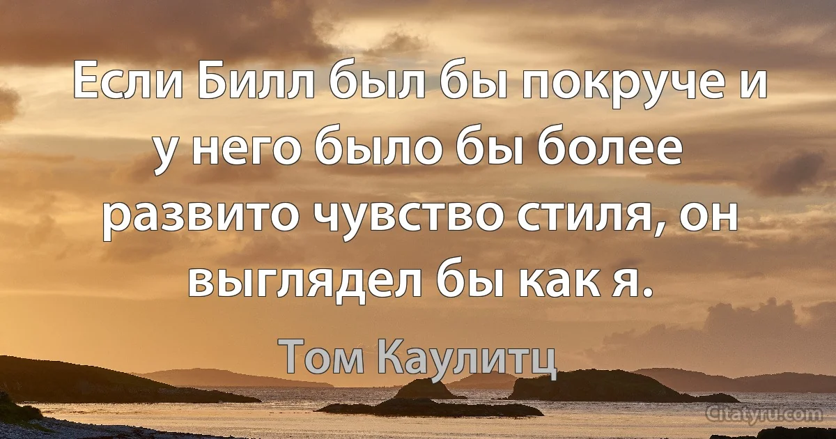 Если Билл был бы покруче и у него было бы более развито чувство стиля, он выглядел бы как я. (Том Каулитц)