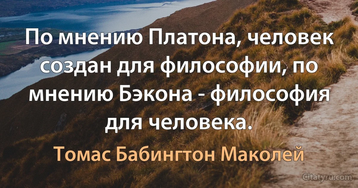 По мнению Платона, человек создан для философии, по мнению Бэкона - философия для человека. (Томас Бабингтон Маколей)