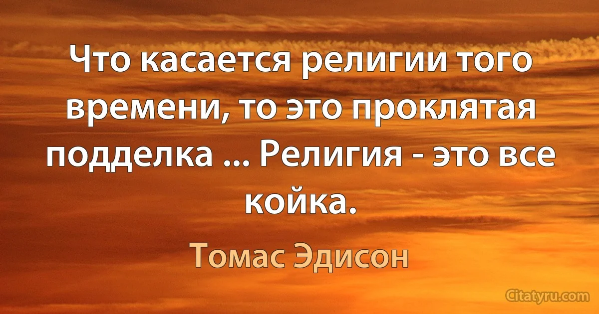 Что касается религии того времени, то это проклятая подделка ... Религия - это все койка. (Томас Эдисон)