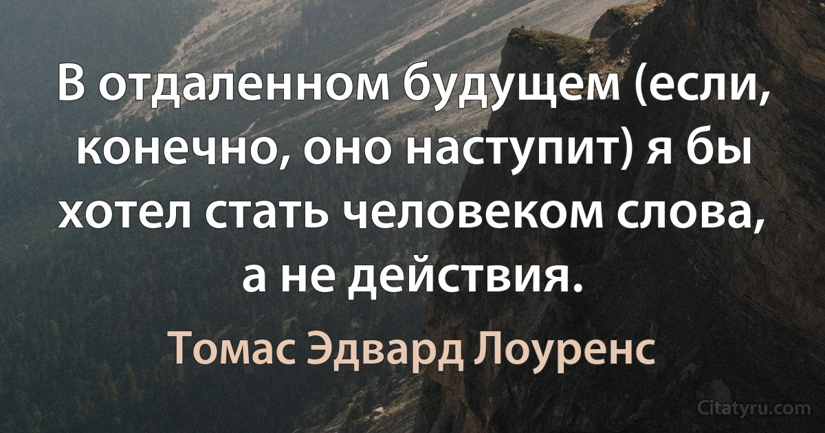 В отдаленном будущем (если, конечно, оно наступит) я бы хотел стать человеком слова, а не действия. (Томас Эдвард Лоуренс)