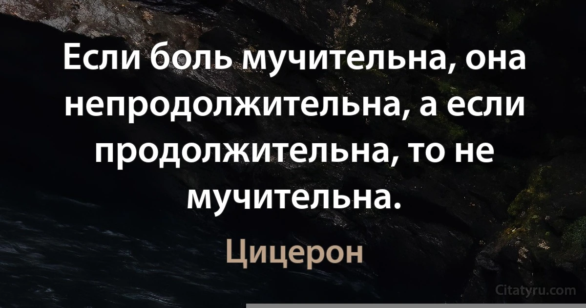 Если боль мучительна, она непродолжительна, а если продолжительна, то не мучительна. (Цицерон)