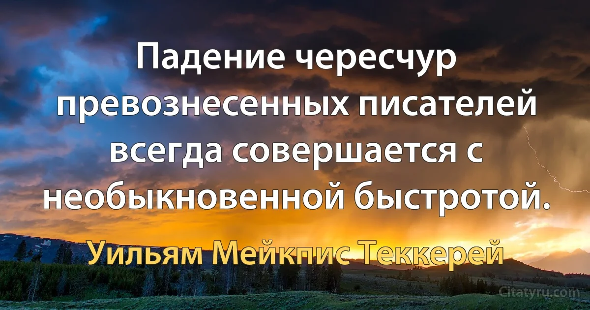 Падение чересчур превознесенных писателей всегда совершается с необыкновенной быстротой. (Уильям Мейкпис Теккерей)