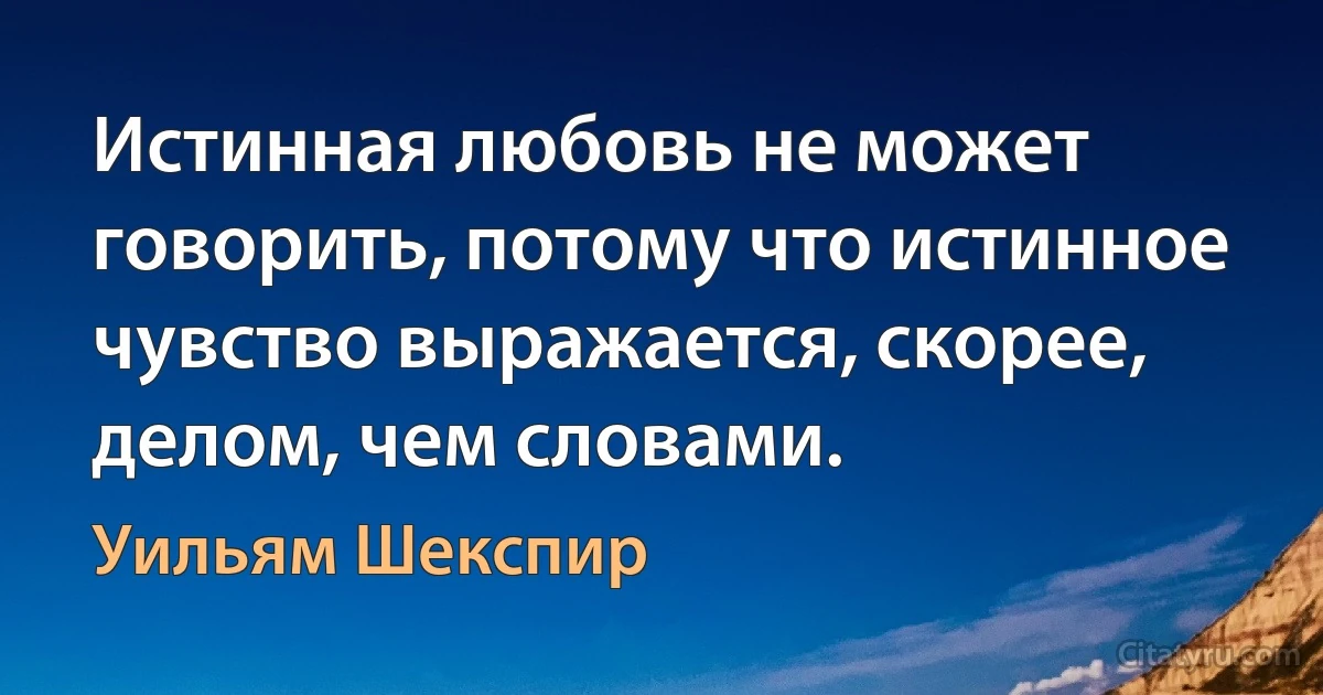 Истинная любовь не может говорить, потому что истинное чувство выражается, скорее, делом, чем словами. (Уильям Шекспир)