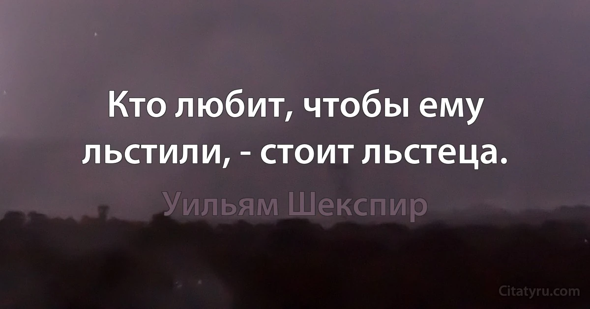 Кто любит, чтобы ему льстили, - стоит льстеца. (Уильям Шекспир)