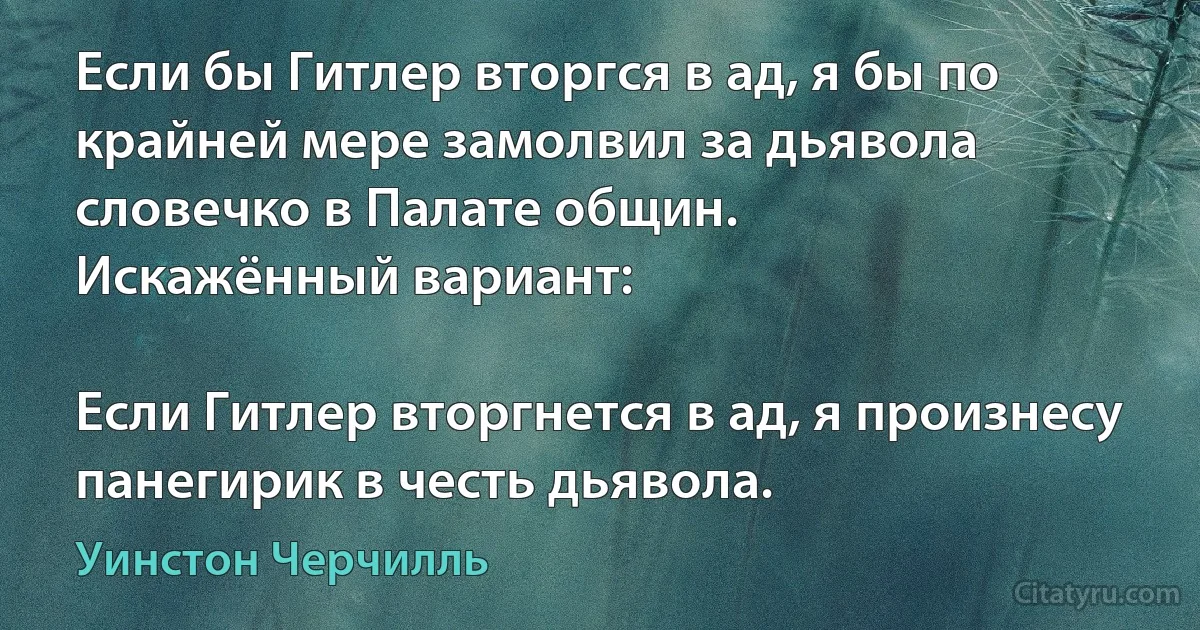 Если бы Гитлер вторгся в ад, я бы по крайней мере замолвил за дьявола словечко в Палате общин.
Искажённый вариант:

Если Гитлер вторгнется в ад, я произнесу панегирик в честь дьявола. (Уинстон Черчилль)