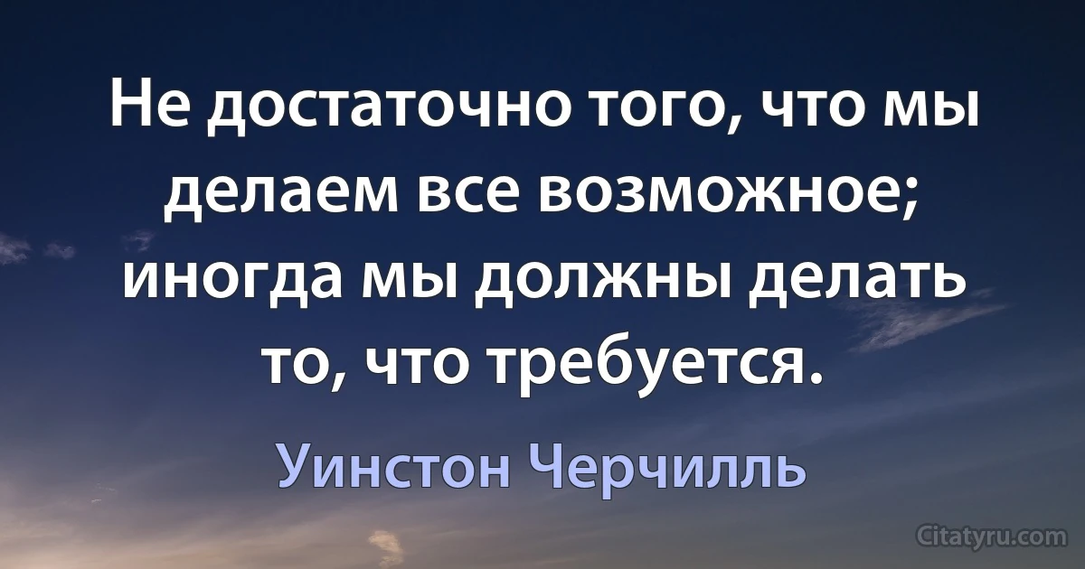 Не достаточно того, что мы делаем все возможное; иногда мы должны делать то, что требуется. (Уинстон Черчилль)