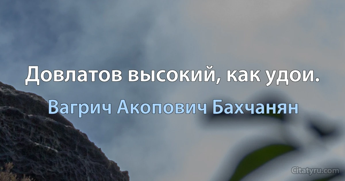 Довлатов высокий, как удои. (Вагрич Акопович Бахчанян)